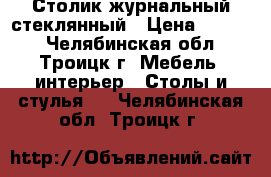 Столик журнальный стеклянный › Цена ­ 2 500 - Челябинская обл., Троицк г. Мебель, интерьер » Столы и стулья   . Челябинская обл.,Троицк г.